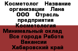 Косметолог › Название организации ­ Лана, ООО › Отрасль предприятия ­ Косметология › Минимальный оклад ­ 1 - Все города Работа » Вакансии   . Хабаровский край